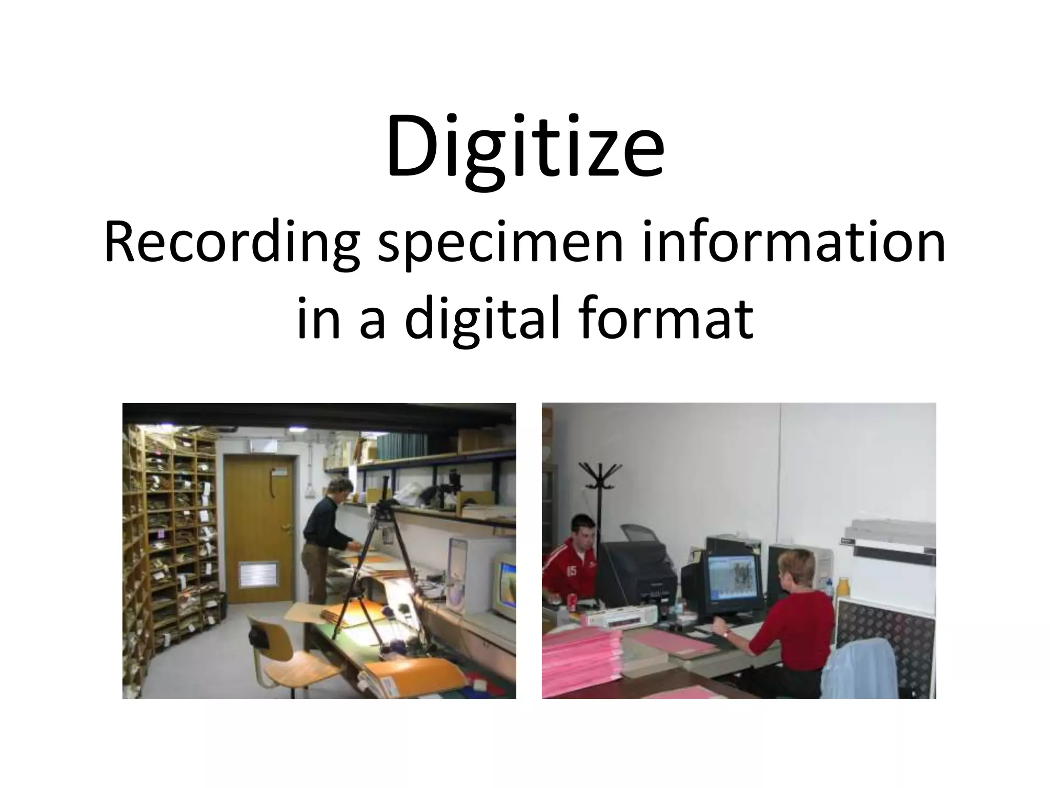 Digitize
Recording specimen information
       in a digital format
 
