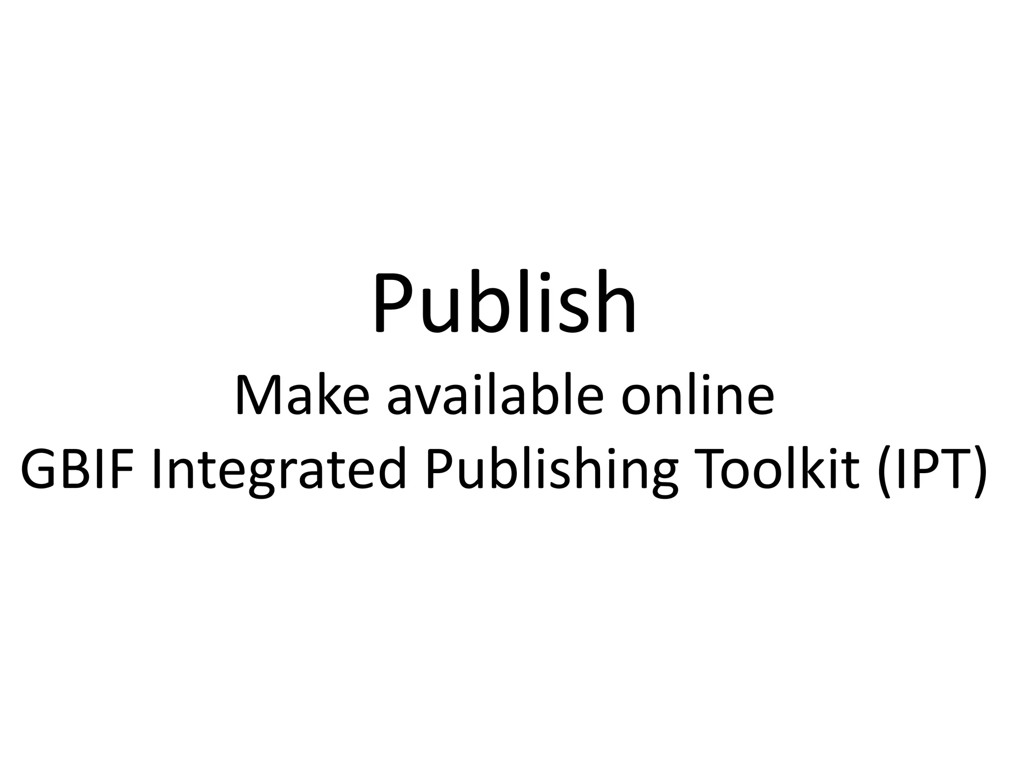 Publish
         Make available online
GBIF Integrated Publishing Toolkit (IPT)
 