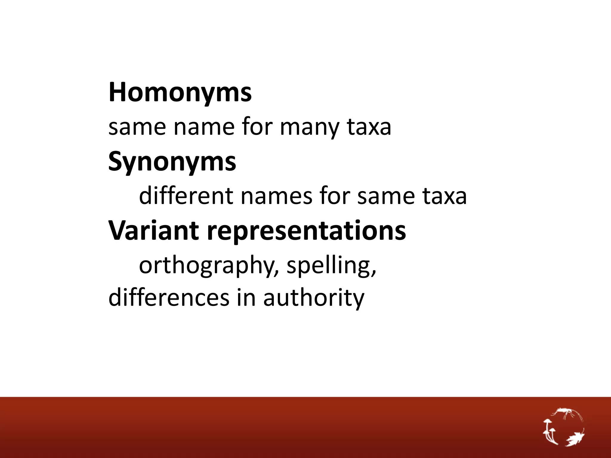 Homonyms
same name for many taxa
Synonyms
  different names for same taxa
Variant representations
   orthography, spelling,
differences in authority
 