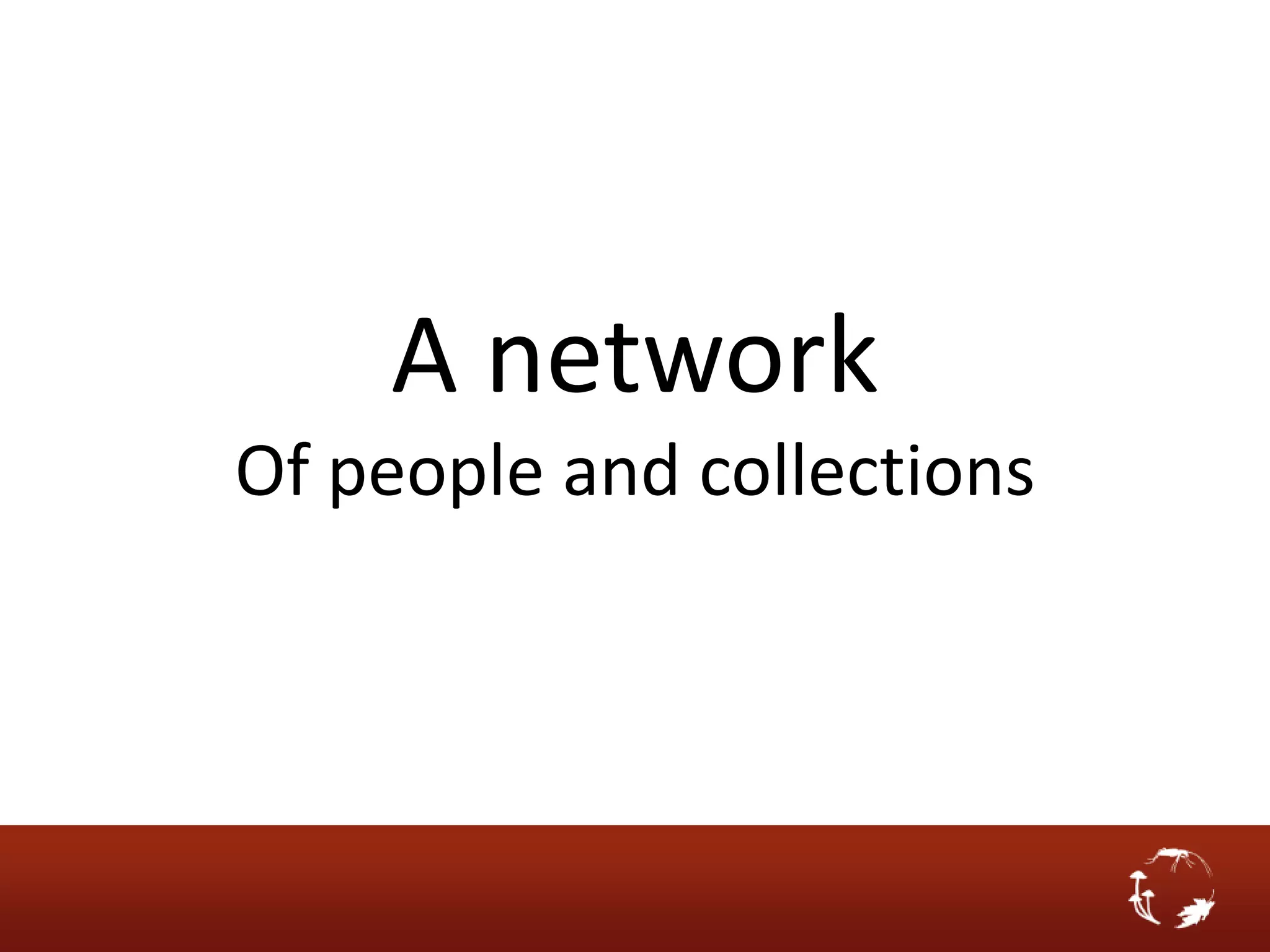 A network
Of people and collections
 