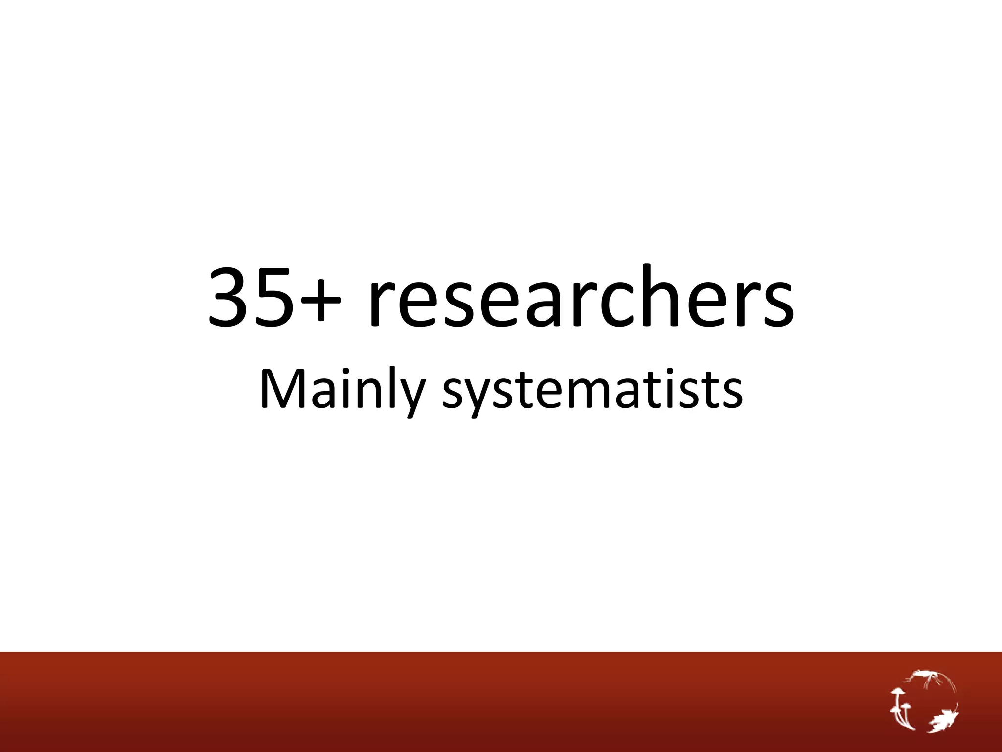 35+ researchers
 Mainly systematists
 