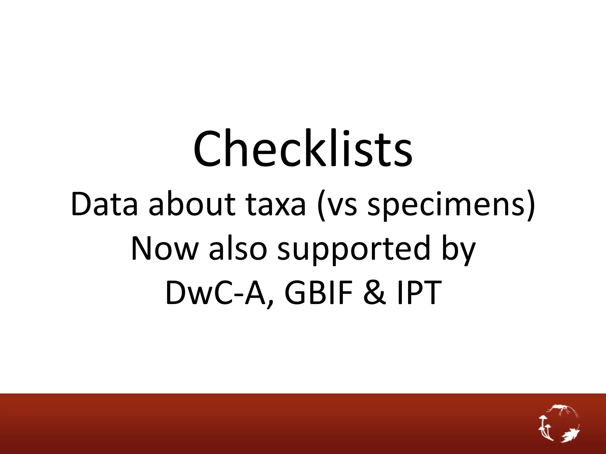 Checklists
Data about taxa (vs specimens)
   Now also supported by
      DwC-A, GBIF & IPT
 