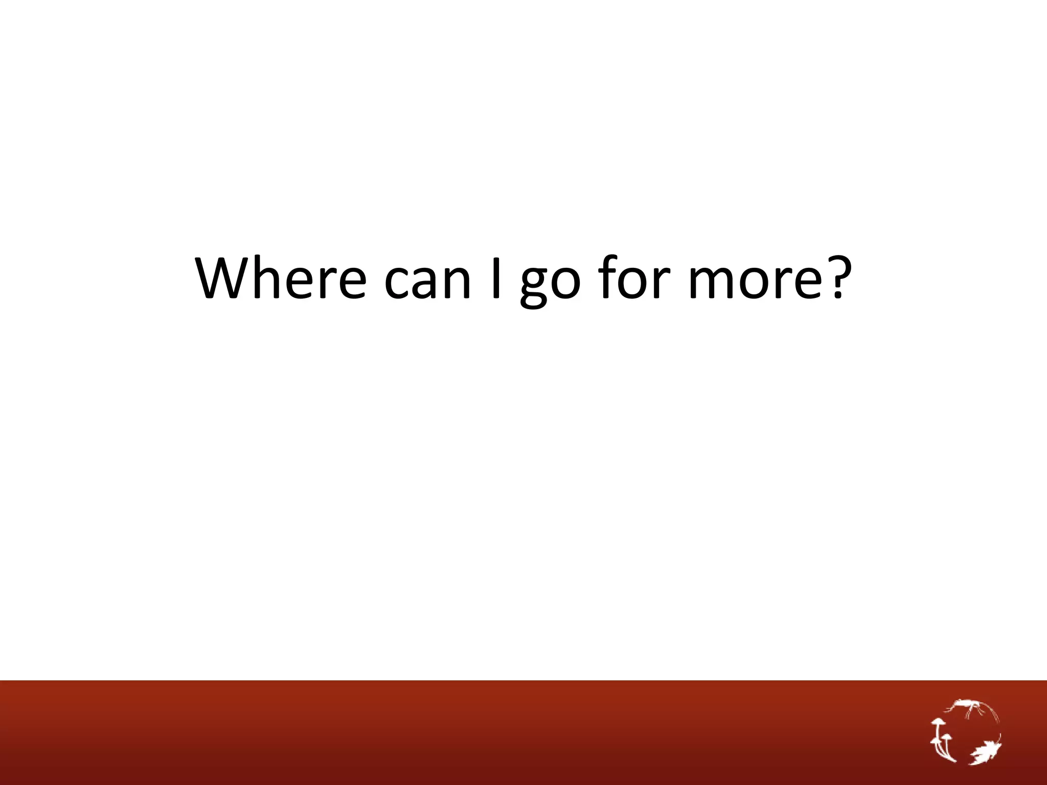 Where can I go for more?
 