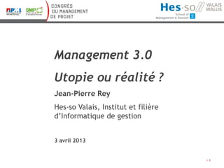 Management 3.0
Utopie ou réalité ?
Jean-Pierre Rey
Hes-so Valais, Institut et filière
d’Informatique de gestion


3 avril 2013


                                     1
 