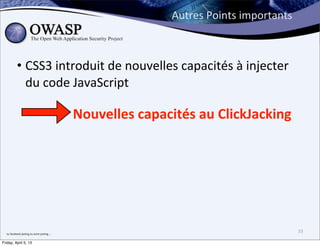Autres	
  Points	
  importants



              • CSS3	
  introduit	
  de	
  nouvelles	
  capacités	
  à	
  injecter	
  
                du	
  code	
  JavaScript

                                                            Nouvelles	
  capacités	
  au	
  ClickJacking




  ou	
  facebook	
  jacking	
  ou	
  autre	
  jacking....
                                                                                                                33

Friday, April 5, 13
 