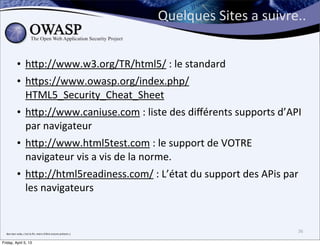 Quelques	
  Sites	
  a	
  suivre..


                • h;p://www.w3.org/TR/html5/	
  :	
  le	
  standard
                • h;ps://www.owasp.org/index.php/
                  HTML5_Security_Cheat_Sheet	
  
                • h;p://www.caniuse.com	
  :	
  liste	
  des	
  diﬀérents	
  supports	
  d’API	
  
                  par	
  navigateur
                • h;p://www.html5test.com	
  :	
  le	
  support	
  de	
  VOTRE	
  
                  navigateur	
  vis	
  a	
  vis	
  de	
  la	
  norme.
                • h;p://html5readiness.com/	
  :	
  L’état	
  du	
  support	
  des	
  APis	
  par	
  
                  les	
  navigateurs


  Bon	
  ben	
  voila,	
  c’est	
  la	
  ﬁn,	
  merci	
  d’être	
  encore	
  présent	
  ;)
                                                                                                                             36

Friday, April 5, 13
 