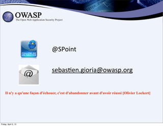 @SPoint

                                 sebas>en.gioria@owasp.org


     Il n'y a qu'une façon d'échouer, c'est d'abandonner avant d'avoir réussi [Olivier Lockert]




Friday, April 5, 13
 