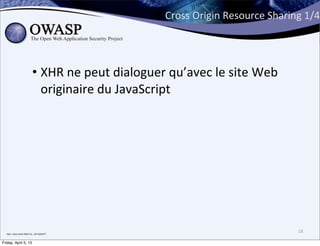 Cross	
  Origin	
  Resource	
  Sharing	
  1/4




                                      • XHR	
  ne	
  peut	
  dialoguer	
  qu’avec	
  le	
  site	
  Web	
  
                                        originaire	
  du	
  JavaScript




  non,	
  vous	
  avez	
  bien	
  lu...Un	
  boeuf	
  !	
  
                                                                                                                18

Friday, April 5, 13
 