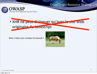 Cross	
  Origin	
  Resource	
  Sharing	
  1/4




                                      • XHR	
  ne	
  peut	
  dialoguer	
  qu’avec	
  le	
  site	
  Web	
  
                                        originaire	
  du	
  JavaScript

                                  Mais	
  c’etait	
  sans	
  compter	
  les	
  boeufs	
  !




  non,	
  vous	
  avez	
  bien	
  lu...Un	
  boeuf	
  !	
  
                                                                                                                                   18

Friday, April 5, 13
 