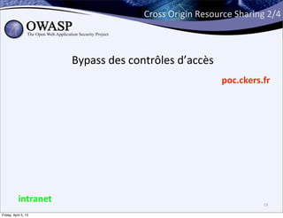 Cross	
  Origin	
  Resource	
  Sharing	
  2/4



                      Bypass	
  des	
  contrôles	
  d’accès
                                                                 poc.ckers.fr




           intranet                                                            19

Friday, April 5, 13
 