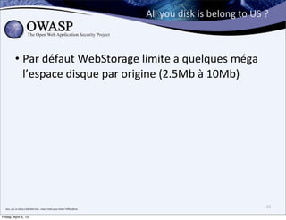 All	
  you	
  disk	
  is	
  belong	
  to	
  US	
  ?



                • Par	
  défaut	
  WebStorage	
  limite	
  a	
  quelques	
  méga	
  
                  l’espace	
  disque	
  par	
  origine	
  (2.5Mb	
  à	
  10Mb)	
  




  bon,	
  oui,	
  la	
  vidéo	
  a	
  été	
  faite	
  hier...mais	
  c’etait	
  pour	
  éviter	
  l’eﬀet	
  démo
                                                                                                                                                                     23

Friday, April 5, 13
 