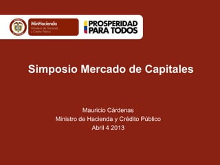 Simposio Mercado de Capitales


              Mauricio Cárdenas
    Ministro de Hacienda y Crédito Público
                 Abril 4 2013
 