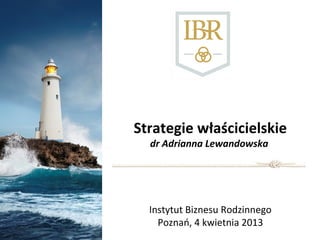 Strategie właścicielskie
  dr Adrianna Lewandowska




  Instytut Biznesu Rodzinnego
    Poznań, 4 kwietnia 2013
 