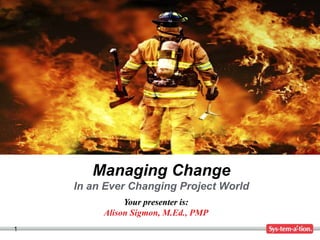 1
Your presenter is:
Alison Sigmon, M.Ed., PMP
Managing Change
In an Ever Changing Project World
 