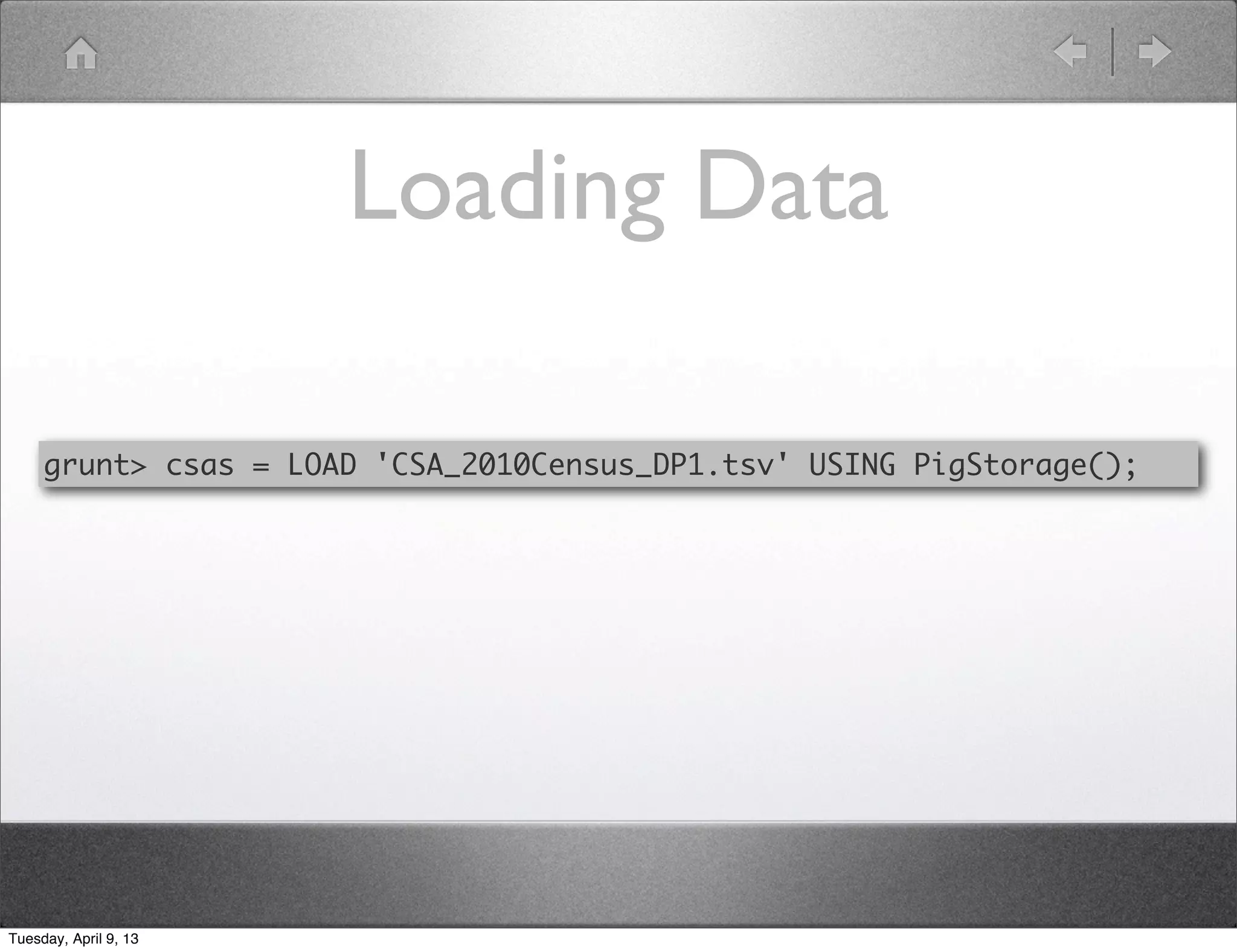 Loading Data

     grunt> csas = LOAD 'CSA_2010Census_DP1.tsv' USING PigStorage();




Tuesday, April 9, 13
 