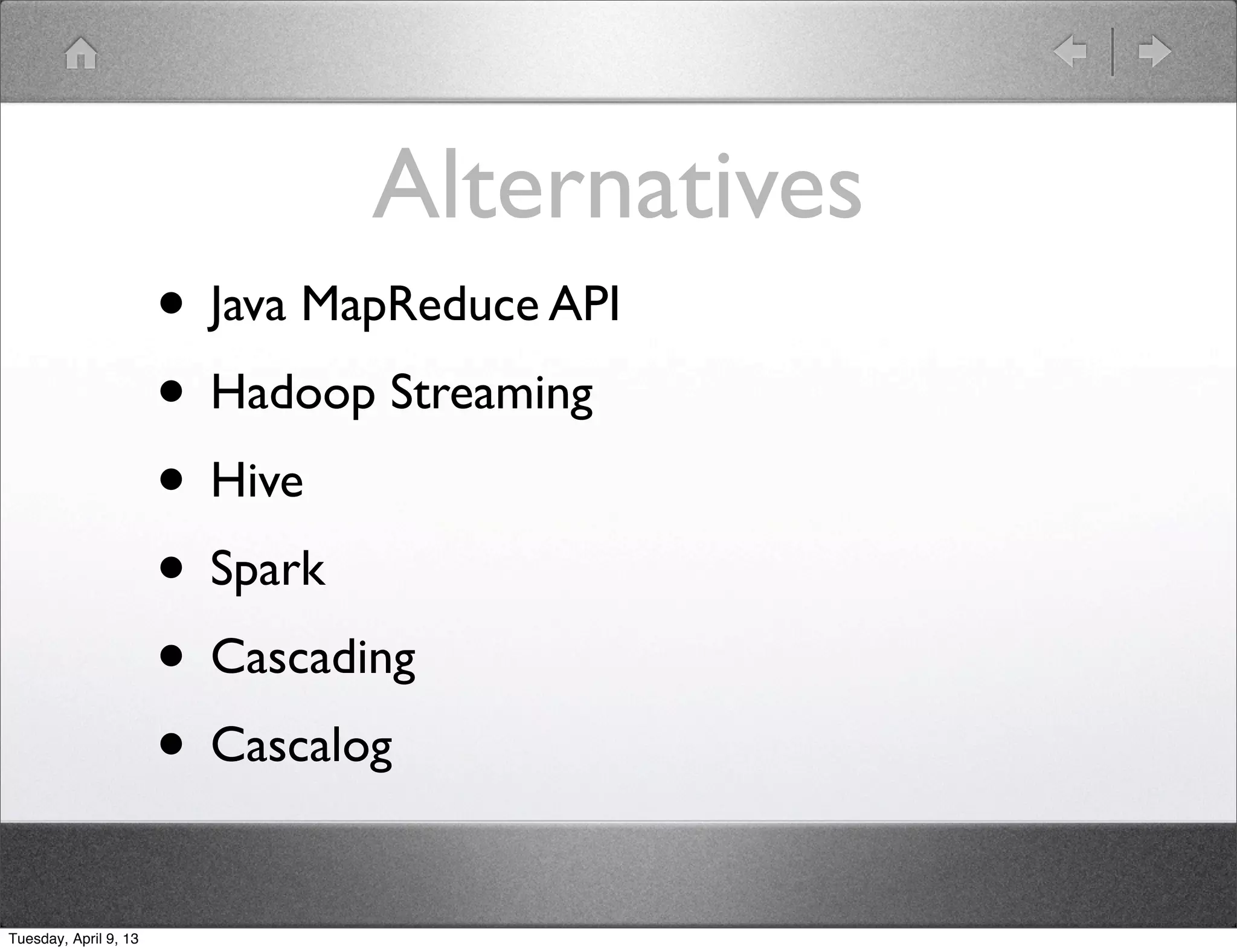 Alternatives
                       • Java MapReduce API
                       • Hadoop Streaming
                       • Hive
                       • Spark
                       • Cascading
                       • Cascalog
Tuesday, April 9, 13
 