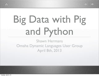 Big Data with Pig
                          and Python
                                Shawn Hermans
                       Omaha Dynamic Languages User Group
                                 April 8th, 2013




Tuesday, April 9, 13
 
