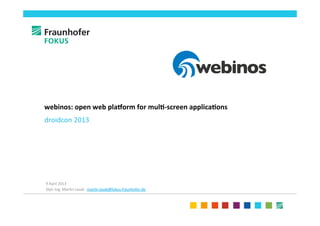 webinos:	
  open	
  web	
  pla-orm	
  for	
  mul2-­‐screen	
  applica2ons	
  
droidcon	
  2013	
  
	
  




	
  
	
  
9	
  April	
  2013	
  
Dipl.-­‐Ing.	
  Mar4n	
  Lasak: 	
  mar4n.lasak@fokus.fraunhofer.de	
  	
  
 