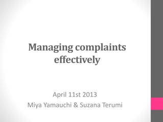 Managing complaints
effectively
April 11st 2013
Miya Yamauchi & Suzana Terumi
 