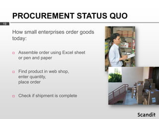 PROCUREMENT STATUS QUO
19

     How small enterprises order goods
     today:

        Assemble order using Excel sheet
 ...