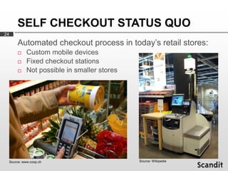 SELF CHECKOUT STATUS QUO
24

          Automated checkout process in today’s retail stores:
              Custom mobile d...