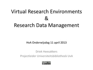 Virtual Research Environments
              &
 Research Data Management

       HvA Onderwijsdag 11 april 2013

               Driek Heesakkers
   Projectleider Universiteitsbibliotheek UvA
 