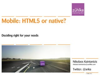 Mobile: HTML5 or native?

Deciding right for your needs




                                                  Slide 1

                                Nikolaos Kaintantzis
                                                  11. April 2013


                                nikolaos.kaintantzis@zuehlke.com


                                Twitter: @xnka    Nikolaos Kaintantzis

                                                  © Zühlke 2013
 