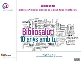 Bibliosalut
Biblioteca Virtual de Ciències de la Salut de les Illes Balears




                            Virgili Páez Cervi
                  Documentalista responsable de Bibliosalut
 