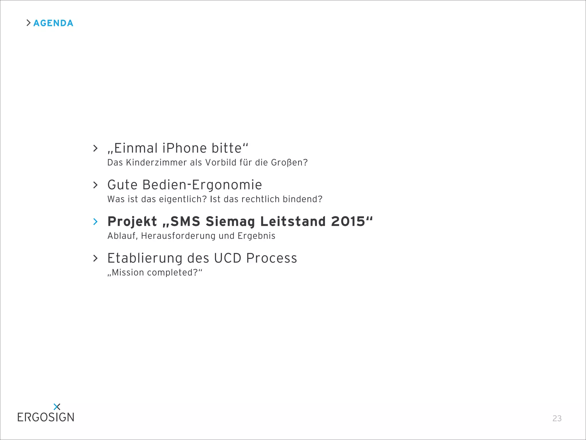 AGENDA
23
„Einmal iPhone bitte“
Das Kinderzimmer als Vorbild für die Großen?
Gute Bedien-Ergonomie
Was ist das eigentlich? Ist das rechtlich bindend?
Projekt „SMS Siemag Leitstand 2015“
Ablauf, Herausforderung und Ergebnis
Etablierung des UCD Process
„Mission completed?“
 