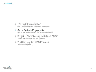 AGENDA
14
„Einmal iPhone bitte“
Das Kinderzimmer als Vorbild für die Großen?
Gute Bedien-Ergonomie
Was ist das eigentlich? Ist das rechtlich bindend?
Projekt „SMS Siemag Leitstand 2015“
Ablauf, Herausforderung und Ergebnis
Etablierung des UCD Process
„Mission completed?“
 