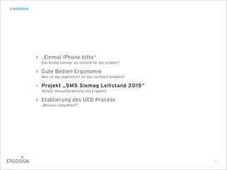 AGENDA
23
„Einmal iPhone bitte“
Das Kinderzimmer als Vorbild für die Großen?
Gute Bedien-Ergonomie
Was ist das eigentlich? Ist das rechtlich bindend?
Projekt „SMS Siemag Leitstand 2015“
Ablauf, Herausforderung und Ergebnis
Etablierung des UCD Process
„Mission completed?“
 