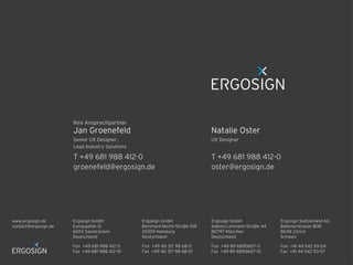 Ergosign GmbH
Adams-Lehmann-Straße 44
80797 München
Deutschland
Fon +49 89 6890607-0
Fax +49 89 6890607-10
Fon +49 681 988 412-0
Fax +49 681 988 412-10
Ergosign GmbH
Europaallee 12
66113 Saarbrücken
Deutschland
Ergosign GmbH
Bernhard-Nocht-Straße 109
20359 Hamburg
Deutschland
Fon +49 40 317 98 68-0
Fax +49 40 317 98 68-10
Ergosign Switzerland AG
Badenerstrasse 808
8048 Zürich
Schweiz
Fon +41 44 542 93-04
Fax +41 44 542 93-07
www.ergosign.de
contact@ergosign.de
T +49 681 988 412-0
oster@ergosign.de
UX Designer
Natalie Oster
T +49 681 988 412-0
groenefeld@ergosign.de
Senior UX Designer,
Lead Industry Solutions
Jan Groenefeld
Ihre Ansprechpartner
 