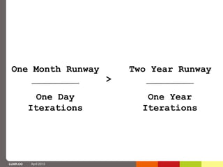 One Month Runway          Two Year Runway
                       >
            One Day           One Year
          Iterations         Iterations




LUXR.CO   April 2013
 