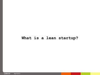 What is a lean startup?




LUXR.CO   April 2013
 