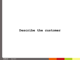 Describe the customer




LUXR.CO   April 2013
 