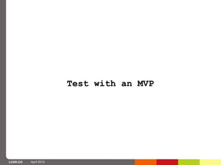 Test with an MVP




LUXR.CO   April 2013
 