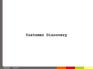 Customer Discovery




LUXR.CO   April 2013
 