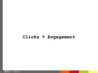 Clicks ≠ Engagement




LUXR.CO   April 2013
 