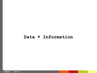 Data ≠ Information




LUXR.CO   April 2013
 