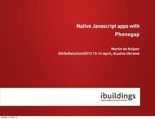 Phonegap
Martin de Keijzer
iOSOnRailsConf2013 13-14 April, Alushta Ukraine
Native Javascript apps with
Sunday, 14 April 13
 