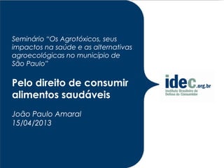 Seminário “Os Agrotóxicos, seus
impactos na saúde e as alternativas
agroecológicas no município de
São Paulo”

Pelo direito de consumir
alimentos saudáveis
João Paulo Amaral
15/04/2013
 