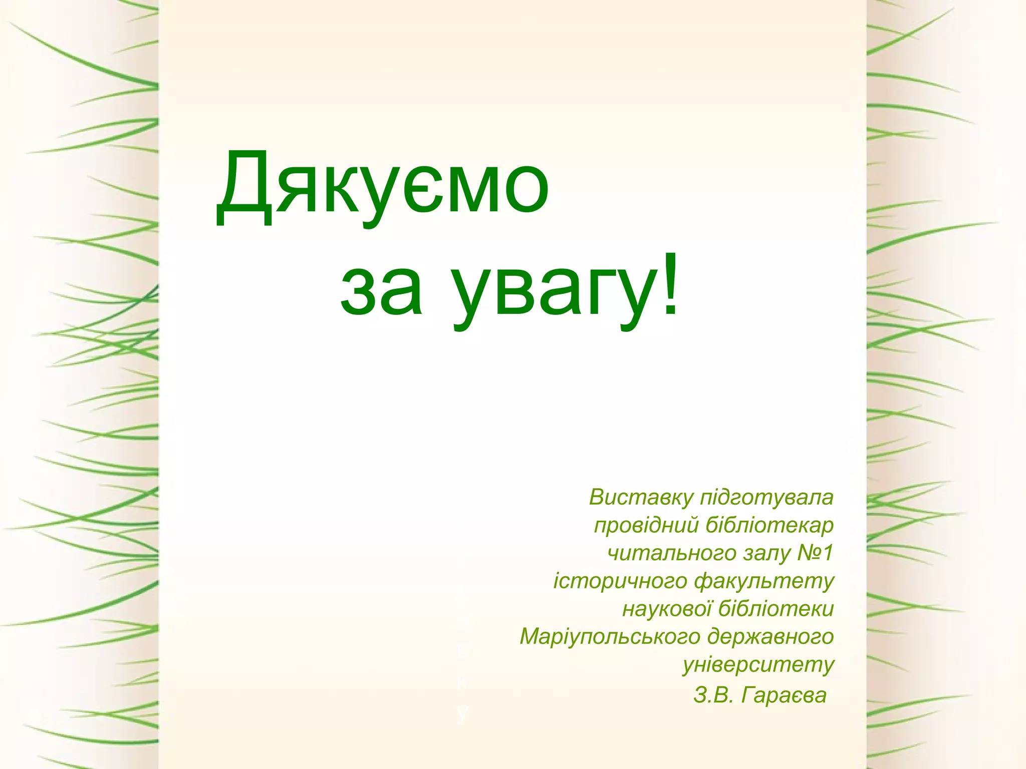 Дякуємо
за увагу!
В
и
с
т
а
в
к
у
Виставку підготувала
провідний бібліотекар
читального залу №1
історичного факультету
наукової бібліотеки
Маріупольського державного
університету
З.В. Гараєва
 