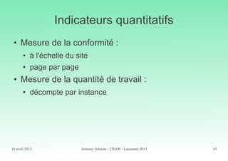 16 avril 2013 Armony Altinier - CRAW - Lausanne 2013 10
Indicateurs quantitatifs
● Mesure de la conformité :
● à l'échelle du site
● page par page
● Mesure de la quantité de travail :
● décompte par instance
 
