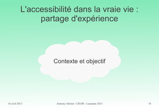 16 avril 2013 Armony Altinier - CRAW - Lausanne 2013 18
L'accessibilité dans la vraie vie :
partage d'expérience
Contexte et objectif
 