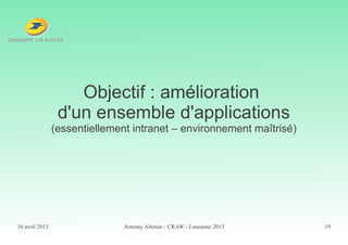 16 avril 2013 Armony Altinier - CRAW - Lausanne 2013 19
Objectif : amélioration
d'un ensemble d'applications
(essentiellement intranet – environnement maîtrisé)
 