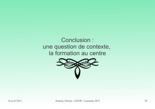 16 avril 2013 Armony Altinier - CRAW - Lausanne 2013 29
Conclusion :
une question de contexte,
la formation au centre
 