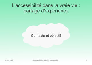 16 avril 2013 Armony Altinier - CRAW - Lausanne 2013 18
L'accessibilité dans la vraie vie :
partage d'expérience
Contexte ...
