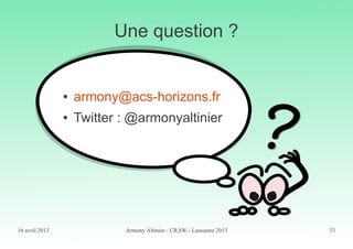 16 avril 2013 Armony Altinier - CRAW - Lausanne 2013 33
Une question ?
● armony@acs-horizons.fr
● Twitter : @armonyaltinier
 