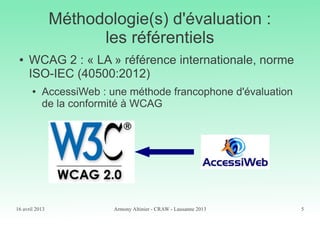 16 avril 2013 Armony Altinier - CRAW - Lausanne 2013 5
Méthodologie(s) d'évaluation :
les référentiels
● WCAG 2 : « LA » r...