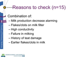 Reasons to check (n=15)
• Combination of:
  – Milk production decrease alarming
  – Flakes/clots on milk filter
  – High c...